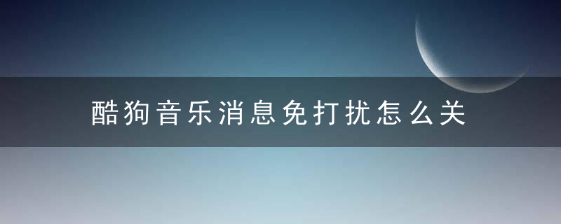 酷狗音乐消息免打扰怎么关 酷狗音乐关闭免打扰方法介绍